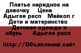 Платье нарядное на девочку. › Цена ­ 3 000 - Адыгея респ., Майкоп г. Дети и материнство » Детская одежда и обувь   . Адыгея респ.